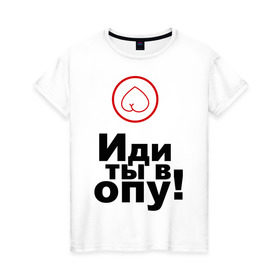 Женская футболка хлопок с принтом Иди ты в опу (1) в Белгороде, 100% хлопок | прямой крой, круглый вырез горловины, длина до линии бедер, слегка спущенное плечо | газмяс | гатальский | наша russia | наша раша | прокопенко
