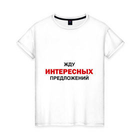 Женская футболка хлопок с принтом Жду интересных предложений в Белгороде, 100% хлопок | прямой крой, круглый вырез горловины, длина до линии бедер, слегка спущенное плечо | интерес | предлагать | предложение
