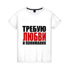 Женская футболка хлопок с принтом Требую любви в Белгороде, 100% хлопок | прямой крой, круглый вырез горловины, длина до линии бедер, слегка спущенное плечо | love | и пониманияотношения | любовь | понимание | чувства