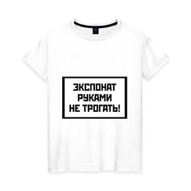 Женская футболка хлопок с принтом Экспонат руками не трогать в Белгороде, 100% хлопок | прямой крой, круглый вырез горловины, длина до линии бедер, слегка спущенное плечо | выставка | запрет | музей | надпись | прикасаться | руки | табличка