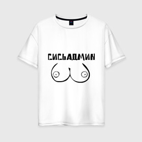 Женская футболка хлопок Oversize с принтом Сись админ в Белгороде, 100% хлопок | свободный крой, круглый ворот, спущенный рукав, длина до линии бедер
 | admin | админ | админу | грудь | сисадмин | сись админ | сисьадмин