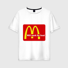 Женская футболка хлопок Oversize с принтом Will work for food в Белгороде, 100% хлопок | свободный крой, круглый ворот, спущенный рукав, длина до линии бедер
 | mcdonald s | mcdonalds | макдоналдс | макдональдс | фаст фуд | фастфуд