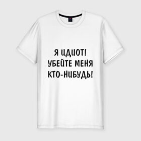 Мужская футболка премиум с принтом Я идиот! в Белгороде, 92% хлопок, 8% лайкра | приталенный силуэт, круглый вырез ворота, длина до линии бедра, короткий рукав | убейте меня | я