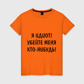 Женская футболка хлопок с принтом Я идиот! в Белгороде, 100% хлопок | прямой крой, круглый вырез горловины, длина до линии бедер, слегка спущенное плечо | убейте меня | я