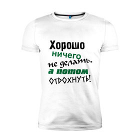 Мужская футболка премиум с принтом Хорошо ничего не делать, а потом отдохнуть! в Белгороде, 92% хлопок, 8% лайкра | приталенный силуэт, круглый вырез ворота, длина до линии бедра, короткий рукав | дела | ленивый | лень | отдых | отдыхать | работа | трудиться