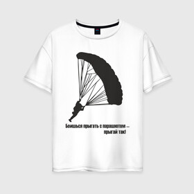 Женская футболка хлопок Oversize с принтом Боишься прыгать с парашютом - прыгай так! в Белгороде, 100% хлопок | свободный крой, круглый ворот, спущенный рукав, длина до линии бедер
 | парашют | парашютизм | скайдайвинг