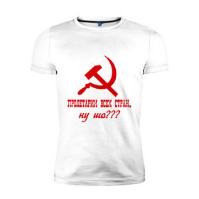 Мужская футболка премиум с принтом Пролетарии всех стран в Белгороде, 92% хлопок, 8% лайкра | приталенный силуэт, круглый вырез ворота, длина до линии бедра, короткий рукав | ну шо | пролетарии. пролетариат | русский | серп и молот | советский союз | ссср | я русский