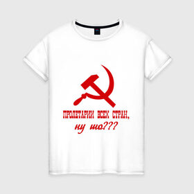 Женская футболка хлопок с принтом Пролетарии всех стран в Белгороде, 100% хлопок | прямой крой, круглый вырез горловины, длина до линии бедер, слегка спущенное плечо | ну шо | пролетарии. пролетариат | русский | серп и молот | советский союз | ссср | я русский