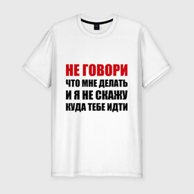 Мужская футболка премиум с принтом Не говори, что мне делать в Белгороде, 92% хлопок, 8% лайкра | приталенный силуэт, круглый вырез ворота, длина до линии бедра, короткий рукав | Тематика изображения на принте: делать | куда тебе идти | не говори | я не скажу