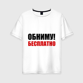 Женская футболка хлопок Oversize с принтом Обниму! Бесплатно в Белгороде, 100% хлопок | свободный крой, круглый ворот, спущенный рукав, длина до линии бедер
 | обниматься | обниму | обниму бесплатнобесплатно | обнять | объятия