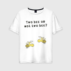 Женская футболка хлопок Oversize с принтом Two bee or not two bee в Белгороде, 100% хлопок | свободный крой, круглый ворот, спущенный рукав, длина до линии бедер
 | bee | two bee or not two bee | быть или не быть | вопрос | пчелки | пчелы | цитаты | шекспир