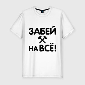 Мужская футболка премиум с принтом Забей на все! в Белгороде, 92% хлопок, 8% лайкра | приталенный силуэт, круглый вырез ворота, длина до линии бедра, короткий рукав | все равно | забей | забивать | забить | молоток | пофигизм