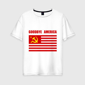 Женская футболка хлопок Oversize с принтом Goodbye America в Белгороде, 100% хлопок | свободный крой, круглый ворот, спущенный рукав, длина до линии бедер
 | america | goodbye | америка | герб | звезды | молот | полосы | серп | советский | союз | ссср | сша | флаг