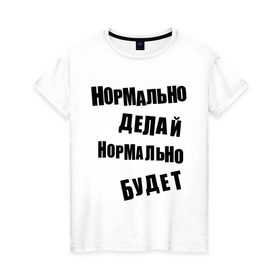 Женская футболка хлопок с принтом Нормально делай нормально будет в Белгороде, 100% хлопок | прямой крой, круглый вырез горловины, длина до линии бедер, слегка спущенное плечо | Тематика изображения на принте: афоризмы | будет | делай | нормально | цитата