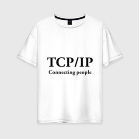 Женская футболка хлопок Oversize с принтом TCP IP Connecting people в Белгороде, 100% хлопок | свободный крой, круглый ворот, спущенный рукав, длина до линии бедер
 | connecting people | tcp ip | интернет | протоколы | связывает людей