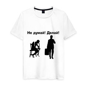 Мужская футболка хлопок с принтом Не думай! Делай! в Белгороде, 100% хлопок | прямой крой, круглый вырез горловины, длина до линии бедер, слегка спущенное плечо. | действовать | делай | делать | думать | не думай | офис | работа | работать