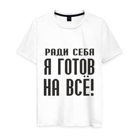 Мужская футболка хлопок с принтом Ради себя готов на всё! в Белгороде, 100% хлопок | прямой крой, круглый вырез горловины, длина до линии бедер, слегка спущенное плечо. | готов на все | пафос | пафосный | ради себя | эгоизм | эгоист