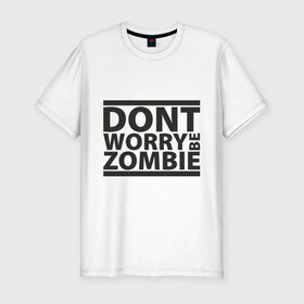 Мужская футболка премиум с принтом Dont worry be zombie в Белгороде, 92% хлопок, 8% лайкра | приталенный силуэт, круглый вырез ворота, длина до линии бедра, короткий рукав | halloween | зомби
