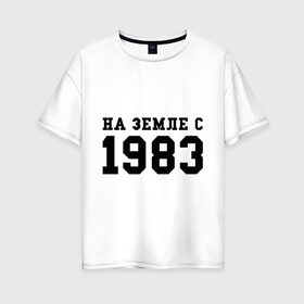 Женская футболка хлопок Oversize с принтом На Земле с 1983 в Белгороде, 100% хлопок | свободный крой, круглый ворот, спущенный рукав, длина до линии бедер
 | 1983 | возраст | год | год рождения | дата | дата рождения | земля | на земле с 1983