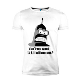 Мужская футболка премиум с принтом Futurama bender в Белгороде, 92% хлопок, 8% лайкра | приталенный силуэт, круглый вырез ворота, длина до линии бедра, короткий рукав | bender | don	 you want to kill all humansfuturama | футурама