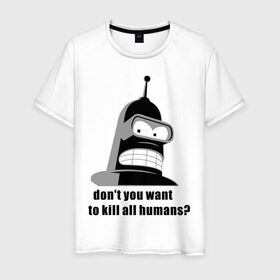 Мужская футболка хлопок с принтом Futurama bender в Белгороде, 100% хлопок | прямой крой, круглый вырез горловины, длина до линии бедер, слегка спущенное плечо. | Тематика изображения на принте: bender | don	 you want to kill all humansfuturama | футурама