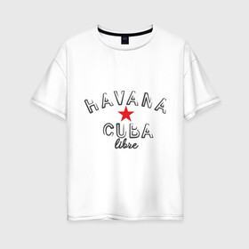 Женская футболка хлопок Oversize с принтом Havana Cuba в Белгороде, 100% хлопок | свободный крой, круглый ворот, спущенный рукав, длина до линии бедер
 | cuba | havana | гавана | куба | остров свободы
