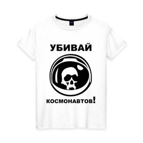 Женская футболка хлопок с принтом Убивай космонавтов! в Белгороде, 100% хлопок | прямой крой, круглый вырез горловины, длина до линии бедер, слегка спущенное плечо | космонавт | космонавтов | космос