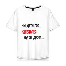 Мужская футболка хлопок Oversize с принтом Мы дети гор.... Кавказ-наш дом.... в Белгороде, 100% хлопок | свободный крой, круглый ворот, “спинка” длиннее передней части | kavkaz | горы
