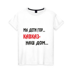 Женская футболка хлопок с принтом Мы дети гор.... Кавказ-наш дом.... в Белгороде, 100% хлопок | прямой крой, круглый вырез горловины, длина до линии бедер, слегка спущенное плечо | kavkaz | горы