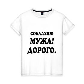 Женская футболка хлопок с принтом Соблазню мужа! в Белгороде, 100% хлопок | прямой крой, круглый вырез горловины, длина до линии бедер, слегка спущенное плечо | Тематика изображения на принте: 