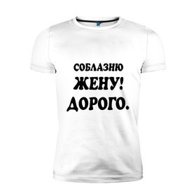 Мужская футболка премиум с принтом Соблазню жену! в Белгороде, 92% хлопок, 8% лайкра | приталенный силуэт, круглый вырез ворота, длина до линии бедра, короткий рукав | 
