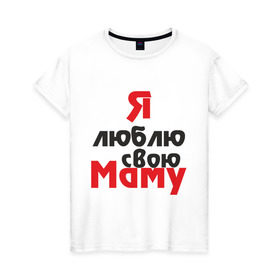 Женская футболка хлопок с принтом Я люблю свою маму в Белгороде, 100% хлопок | прямой крой, круглый вырез горловины, длина до линии бедер, слегка спущенное плечо | для мамы | мама | я люблю | я люблю свою маму