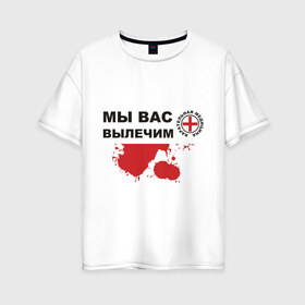 Женская футболка хлопок Oversize с принтом Мы вас вылечим (карательная медицина) в Белгороде, 100% хлопок | свободный крой, круглый ворот, спущенный рукав, длина до линии бедер
 | карательная медицина | медицина | мы вас вылечим