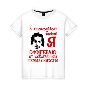 Женская футболка хлопок с принтом В свободное время (2) в Белгороде, 100% хлопок | прямой крой, круглый вырез горловины, длина до линии бедер, слегка спущенное плечо | гениален | гениальности | гениальный | гений | офигеваю | офигеваю от собственной гениальности | я гениален | я гениальный | я гений