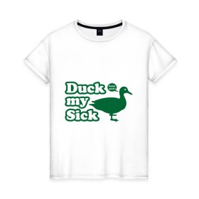 Женская футболка хлопок с принтом Duck My Sick. Beeeatch в Белгороде, 100% хлопок | прямой крой, круглый вырез горловины, длина до линии бедер, слегка спущенное плечо | my | птица | утка | уточка