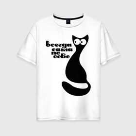 Женская футболка хлопок Oversize с принтом Всегда сама по себе в Белгороде, 100% хлопок | свободный крой, круглый ворот, спущенный рукав, длина до линии бедер
 | киса | киска | кот | котенок | кошка | сама по себе