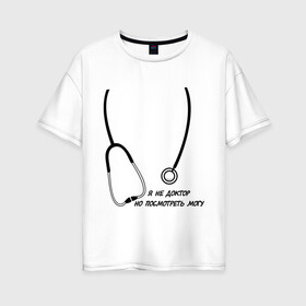 Женская футболка хлопок Oversize с принтом я не доктор но посмотреть могу в Белгороде, 100% хлопок | свободный крой, круглый ворот, спущенный рукав, длина до линии бедер
 | врач | доктор | посмотреть могу | фонендоскоп | я не доктор