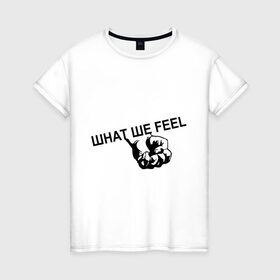 Женская футболка хлопок с принтом What we feel в Белгороде, 100% хлопок | прямой крой, круглый вырез горловины, длина до линии бедер, слегка спущенное плечо | hard | hardcor | hardcore | hardstyle | rock | кулак | рок | рука | хард | хард рок