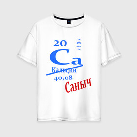 Женская футболка хлопок Oversize с принтом Саныч в Белгороде, 100% хлопок | свободный крой, круглый ворот, спущенный рукав, длина до линии бедер
 | ca | кальций | саныч | саня | саша | студенту | таблица менделеева | химия