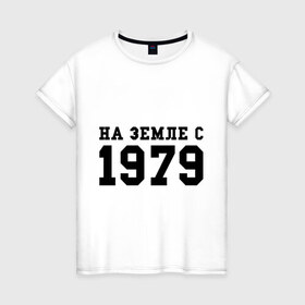 Женская футболка хлопок с принтом На Земле с 1979 в Белгороде, 100% хлопок | прямой крой, круглый вырез горловины, длина до линии бедер, слегка спущенное плечо | Тематика изображения на принте: 1979 | год рождения | на земле