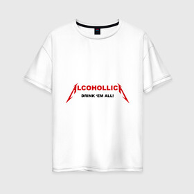 Женская футболка хлопок Oversize с принтом Alcohollica в Белгороде, 100% хлопок | свободный крой, круглый ворот, спущенный рукав, длина до линии бедер
 | alcohollica | drink | антибренд | дринк | металлика антибренд