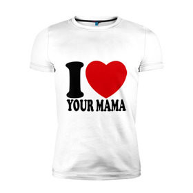Мужская футболка премиум с принтом I Love Your Mama - Я люблю твою маму в Белгороде, 92% хлопок, 8% лайкра | приталенный силуэт, круглый вырез ворота, длина до линии бедра, короткий рукав | Тематика изображения на принте: i love | i love your mama | мама | я люблю | я люблю твою маму