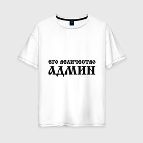 Женская футболка хлопок Oversize с принтом Его величество АДМИН в Белгороде, 100% хлопок | свободный крой, круглый ворот, спущенный рукав, длина до линии бедер
 | Тематика изображения на принте: admin | sysadmin | админ | администратор | админу | его величество | сисадмин | системный администратор