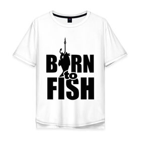 Мужская футболка хлопок Oversize с принтом Born to fish в Белгороде, 100% хлопок | свободный крой, круглый ворот, “спинка” длиннее передней части | born to fish | для рыбака | крючок | на крючке | рыба | рыбак | рыбаку | рыбалка | улов