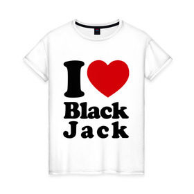 Женская футболка хлопок с принтом I love black jack в Белгороде, 100% хлопок | прямой крой, круглый вырез горловины, длина до линии бедер, слегка спущенное плечо | 21 | black jack | i love | i love black jack | блэк джек | карточный игры | карты | покер | я люблю