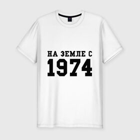 Мужская футболка премиум с принтом На Земле с 1974 в Белгороде, 92% хлопок, 8% лайкра | приталенный силуэт, круглый вырез ворота, длина до линии бедра, короткий рукав | возраст | год рождения | годы | дата рождения | день рождение | день рождения | родился | сколько лет