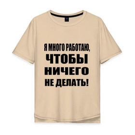 Мужская футболка хлопок Oversize с принтом Много работаю в Белгороде, 100% хлопок | свободный крой, круглый ворот, “спинка” длиннее передней части | Тематика изображения на принте: бездельник | ничего не делать | работа | работать | я много работаю чтобы ничего не делать