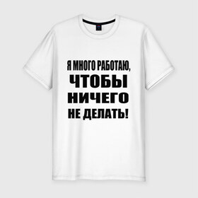 Мужская футболка премиум с принтом Много работаю в Белгороде, 92% хлопок, 8% лайкра | приталенный силуэт, круглый вырез ворота, длина до линии бедра, короткий рукав | Тематика изображения на принте: бездельник | ничего не делать | работа | работать | я много работаю чтобы ничего не делать