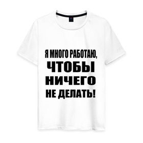 Мужская футболка хлопок с принтом Много работаю в Белгороде, 100% хлопок | прямой крой, круглый вырез горловины, длина до линии бедер, слегка спущенное плечо. | бездельник | ничего не делать | работа | работать | я много работаю чтобы ничего не делать