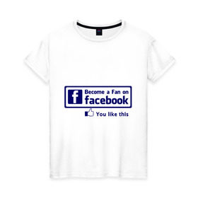 Женская футболка хлопок с принтом Become a fan on facebook в Белгороде, 100% хлопок | прямой крой, круглый вырез горловины, длина до линии бедер, слегка спущенное плечо | facebook | fakelook | соц сети | социальные сети | фейклук | фейсбук
